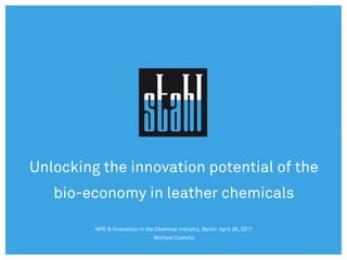 NPD & Innovation in the Chemical Industry, Berlin: April 26, 2017
Michael Costello
Unlocking the innovation potential of the
bio-economy in leather chemicals
 