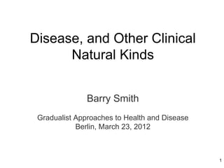 Disease, and Other Clinical
      Natural Kinds


               Barry Smith
 Gradualist Approaches to Health and Disease
            Berlin, March 23, 2012



                                               1
 