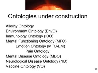 Ontologies under construction
Allergy Ontology
Environment Ontology (EnvO)
Immunology Ontology (IDO)
Mental Functioning Ontology (MFO)
      Emotion Ontology (MFO-EM)
           Pain Ontology
Mental Disease Ontology (MDO)
Neurological Disease Ontology (ND)
Vaccine Ontology (VO)
                                     33
 