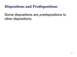 Dispositions and Predispositions

Some dispositions are predispositions to
other dispositions.




                                           75
 