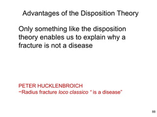 Advantages of the Disposition Theory

Only something like the disposition
theory enables us to explain why a
fracture is not a disease




PETER HUCKLENBROICH
−Radius fracture loco classico “ is a disease”


                                                 88
 