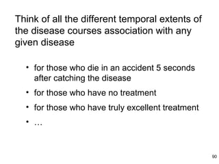 Think of all the different temporal extents of
the disease courses association with any
given disease

  • for those who die in an accident 5 seconds
    after catching the disease
  • for those who have no treatment
  • for those who have truly excellent treatment
  • …


                                                   90
 