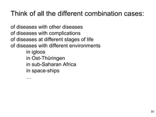 Think of all the different combination cases:
of diseases with other diseases
of diseases with complications
of diseases at different stages of life
of diseases with different environments
       in igloos
       in Ost-Thüringen
       in sub-Saharan Africa
       in space-ships
       …




                                                91
 