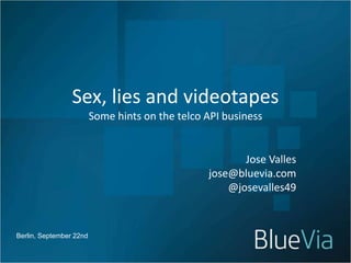 Sex, lies and videotapes
                         Some hints on the telco API business


                                                        Jose Valles
                                                 jose@bluevia.com
                                                     @josevalles49



Berlin, September 22nd
 
