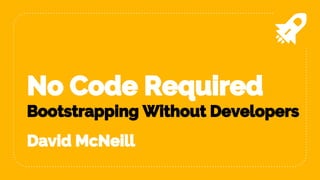 No Code Required
Bootstrapping Without Developers
David McNeill
 