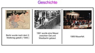 Berlin wurde nach dem 2.
Weltkrieg geteilt ( 1949 )
1961 wurde eine Mauer
zwischen Ost und
Westberlin gebaut.
1989 Mauerfall.
 