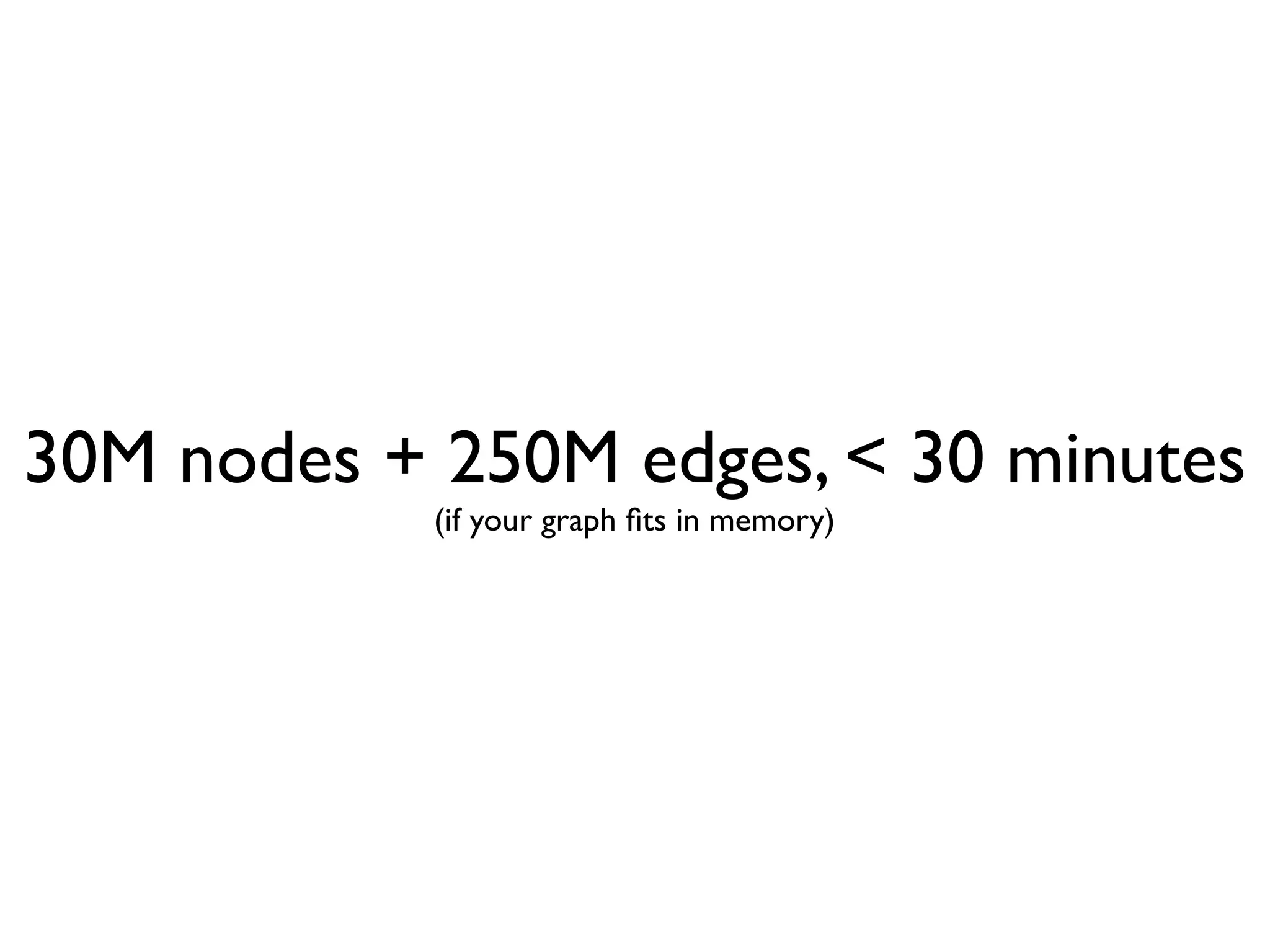 30M nodes + 250M edges, < 30 minutes
            (if your graph ﬁts in memory)
 