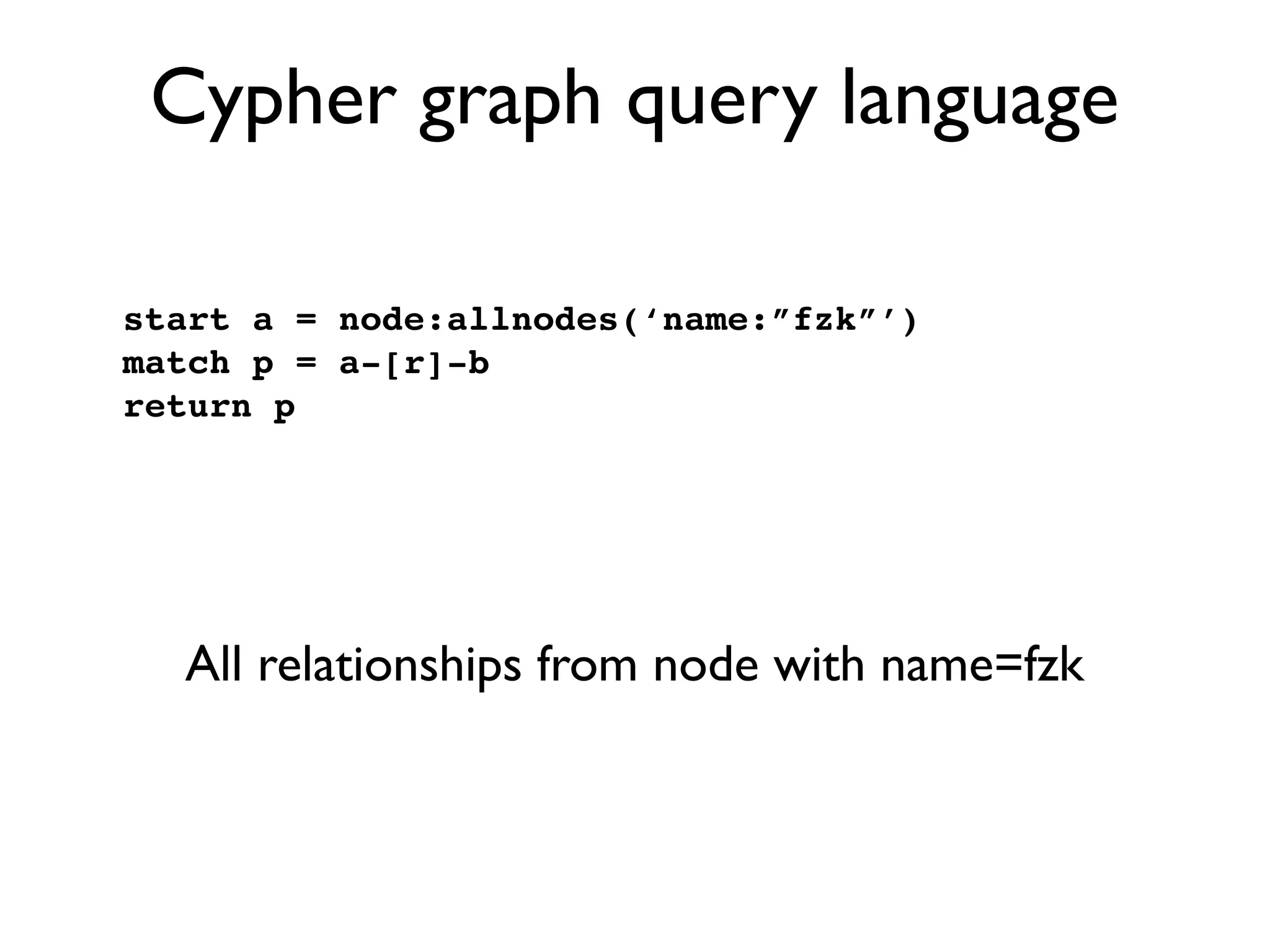 Cypher graph query language

start a = node:allnodes(‘name:”fzk”’)
match p = a-[r]-b
return p




  All relationships from node with name=fzk
 