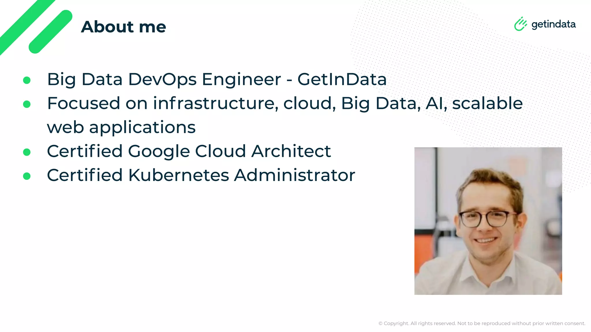 © Copyright. All rights reserved. Not to be reproduced without prior written consent. About me ● Big Data DevOps Engineer - GetInData ● Focused on infrastructure, cloud, Big Data, AI, scalable web applications ● Certiﬁed Google Cloud Architect ● Certiﬁed Kubernetes Administrator 