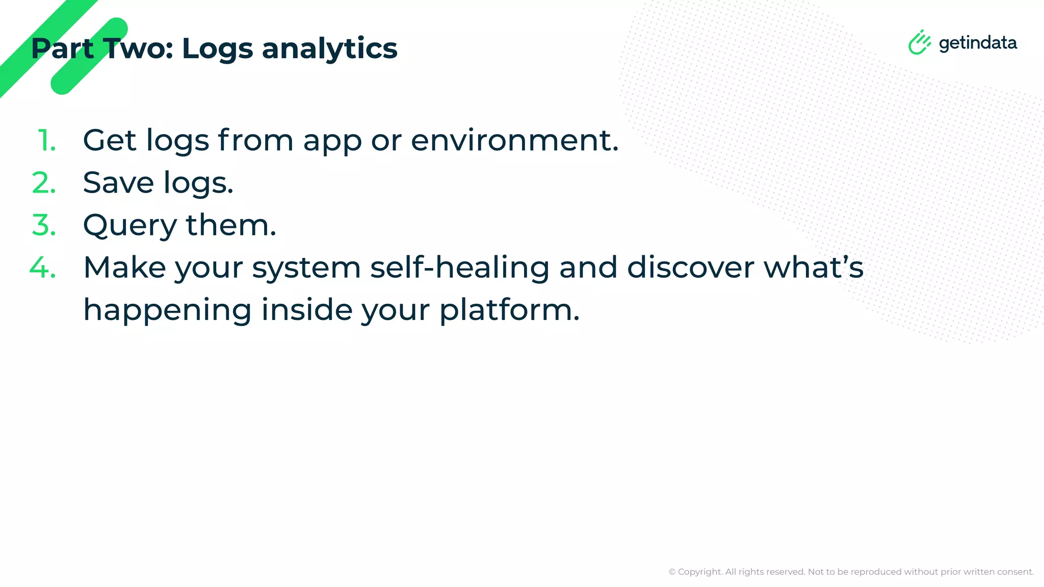 © Copyright. All rights reserved. Not to be reproduced without prior written consent. Part Two: Logs analytics 1. Get logs from app or environment. 2. Save logs. 3. Query them. 4. Make your system self-healing and discover what’s happening inside your platform. 