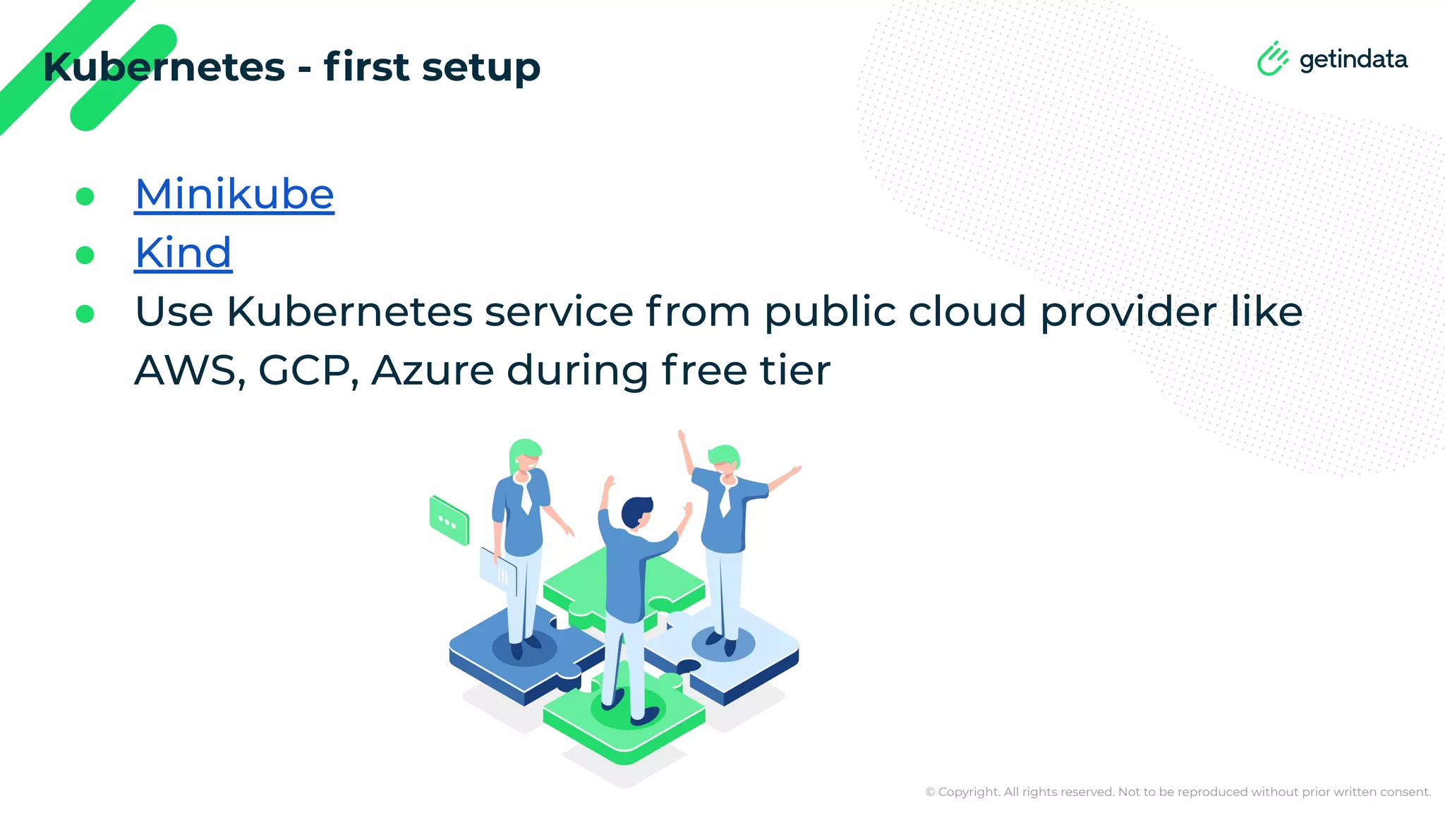 © Copyright. All rights reserved. Not to be reproduced without prior written consent. Kubernetes - ﬁrst setup ● Minikube ● Kind ● Use Kubernetes service from public cloud provider like AWS, GCP, Azure during free tier 