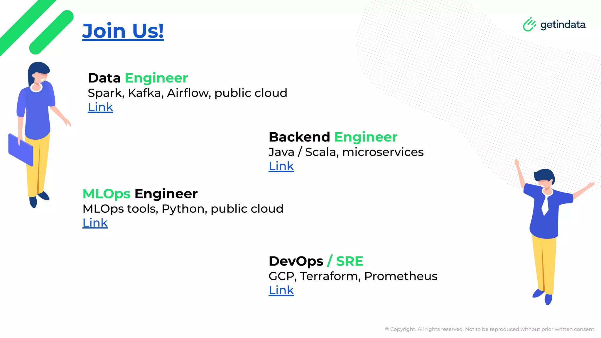© Copyright. All rights reserved. Not to be reproduced without prior written consent. Join Us! Data Engineer Spark, Kafka, Airﬂow, public cloud Link Backend Engineer Java / Scala, microservices Link MLOps Engineer MLOps tools, Python, public cloud Link DevOps / SRE GCP, Terraform, Prometheus Link 