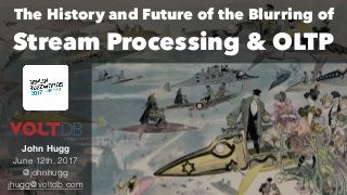 The History and Future of the Blurring of
Stream Processing & OLTP
John Hugg
June 12th, 2017
@johnhugg
jhugg@voltdb.com
 