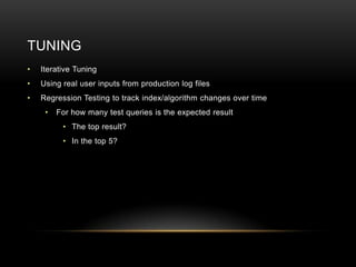 TUNING
•   Iterative Tuning
•   Using real user inputs from production log files
•   Regression Testing to track index/algorithm changes over time
     •   For how many test queries is the expected result
          • The top result?
          • In the top 5?
 
