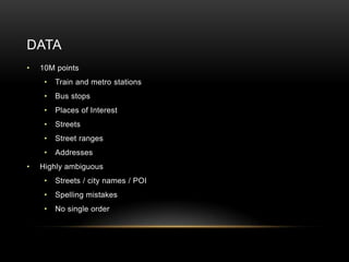 DATA
•   10M points
     •   Train and metro stations
     •   Bus stops
     •   Places of Interest
     •   Streets
     •   Street ranges
     •   Addresses
•   Highly ambiguous
     •   Streets / city names / POI
     •   Spelling mistakes
     •   No single order
 