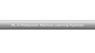 ML in Production: Machine Learning Pipelines
 