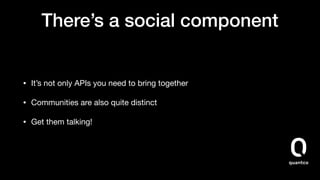 There’s a social component
• It’s not only APIs you need to bring together

• Communities are also quite distinct

• Get them talking!
 