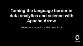 Taming the language border in
data analytics and science with
Apache Arrow
Uwe Korn – QuantCo – 18th June 2019
 