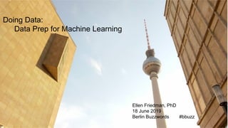© 2019 Ellen Friedman 11
Doing Data:
Data Prep for Machine Learning
Ellen Friedman, PhD
18 June 2019
Berlin Buzzwords #bbuzz
 