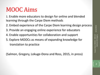 MOOC Aims 
1. Enable more educators to design for online and blended 
learning through the Carpe Diem methods 
2. Embed ex...
