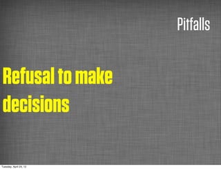 Pitfalls

Refusal to make
decisions

Tuesday, April 24, 12
 