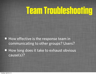 Team Troubleshooting

       • How eﬀective is the response team in
               communicating to other groups? Users?
       • How long does it take to exhaust obvious
               cause(s)?



Tuesday, April 24, 12
 