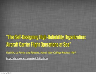 “The Self-Designing High-Reliability Organization:
          Aircraft Carrier Flight Operations at Sea”
          Rochlin, La Porte, and Roberts. Naval War College Review 1987

          http://govleaders.org/reliability.htm




Tuesday, April 24, 12
 