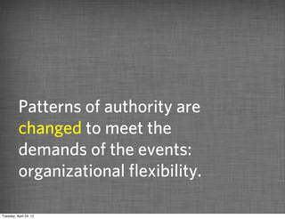 Patterns of authority are
          changed to meet the
          demands of the events:
          organizational ﬂexibility.

Tuesday, April 24, 12
 