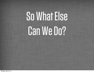 So What Else
                        Can We Do?

Tuesday, April 24, 12
 
