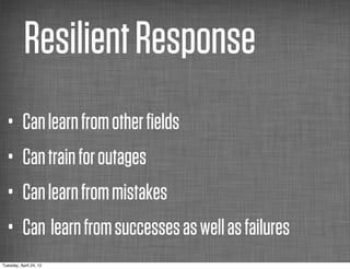 Resilient Response
  •       Can learn from other ﬁelds
  •       Can train for outages
  •       Can learn from mistakes
  •       Can learn from successes as well as failures
Tuesday, April 24, 12
 