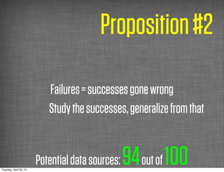 Proposition #2

                           Failures = successes gone wrong
                           Study the successes, generalize from that



Tuesday, April 24, 12
                        Potential data sources:   94 out of 100
 