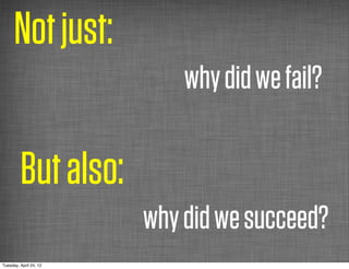 Not just:
                            why did we fail?

         But also:
                        why did we succeed?
Tuesday, April 24, 12
 