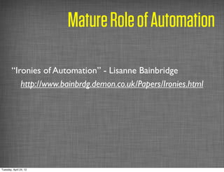 Mature Role of Automation

        “Ironies of Automation” - Lisanne Bainbridge
           http://www.bainbrdg.demon.co.uk/Papers/Ironies.html




Tuesday, April 24, 12
 