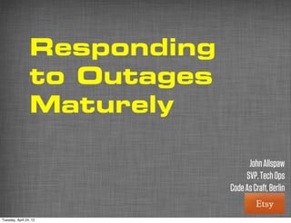 Responding
                 to Outages
                 Maturely

                                    John Allspaw
                                   SVP, Tech Ops
                              Code As Craft, Berlin

Tuesday, April 24, 12
 