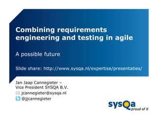 Combining requirements
engineering and testing in agile

A possible future

Slide share: http://www.sysqa.nl/expertise/presentaties/


Jan Jaap Cannegieter –
Vice President SYSQA B.V.
 jcannegieter@sysqa.nl
 @jjcannegieter
 