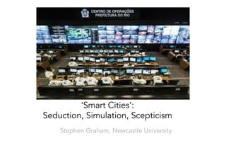 ‘Smart Cities’:
Seduction, Simulation, Scepticism
Stephen Graham, Newcastle University
 