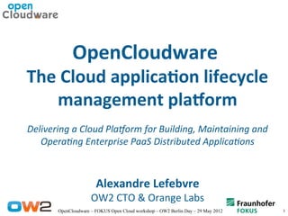 OpenCloudware
The Cloud applicaton lifecycle
   management platform
Delivering a Cloud Platorm for Building, Maintaining and
   Operating Enterprise PaaS Distributed Applications



                       Alexandre Lefebvre
                     OW2 CTO & Orange Labs
       OpenCloudware – FOKUS Open Cloud workshop – OW2 Berlin Day – 29 May 2012   1
 