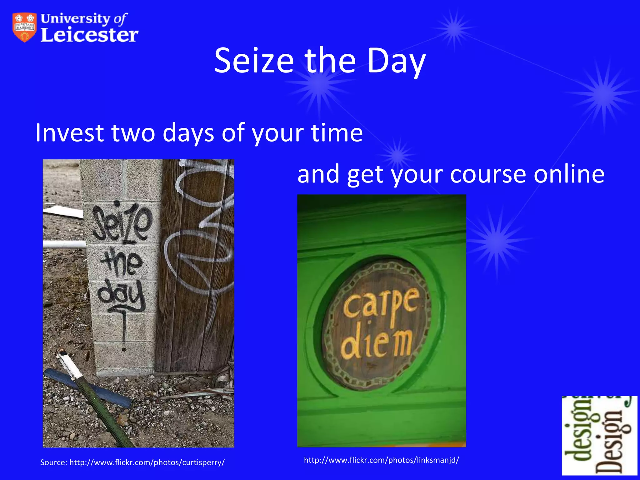 Seize the Day
Invest two days of your time
                      and get your course online




Source: http://www.flickr.com/photos/curtisperry/   http://www.flickr.com/photos/linksmanjd/
 