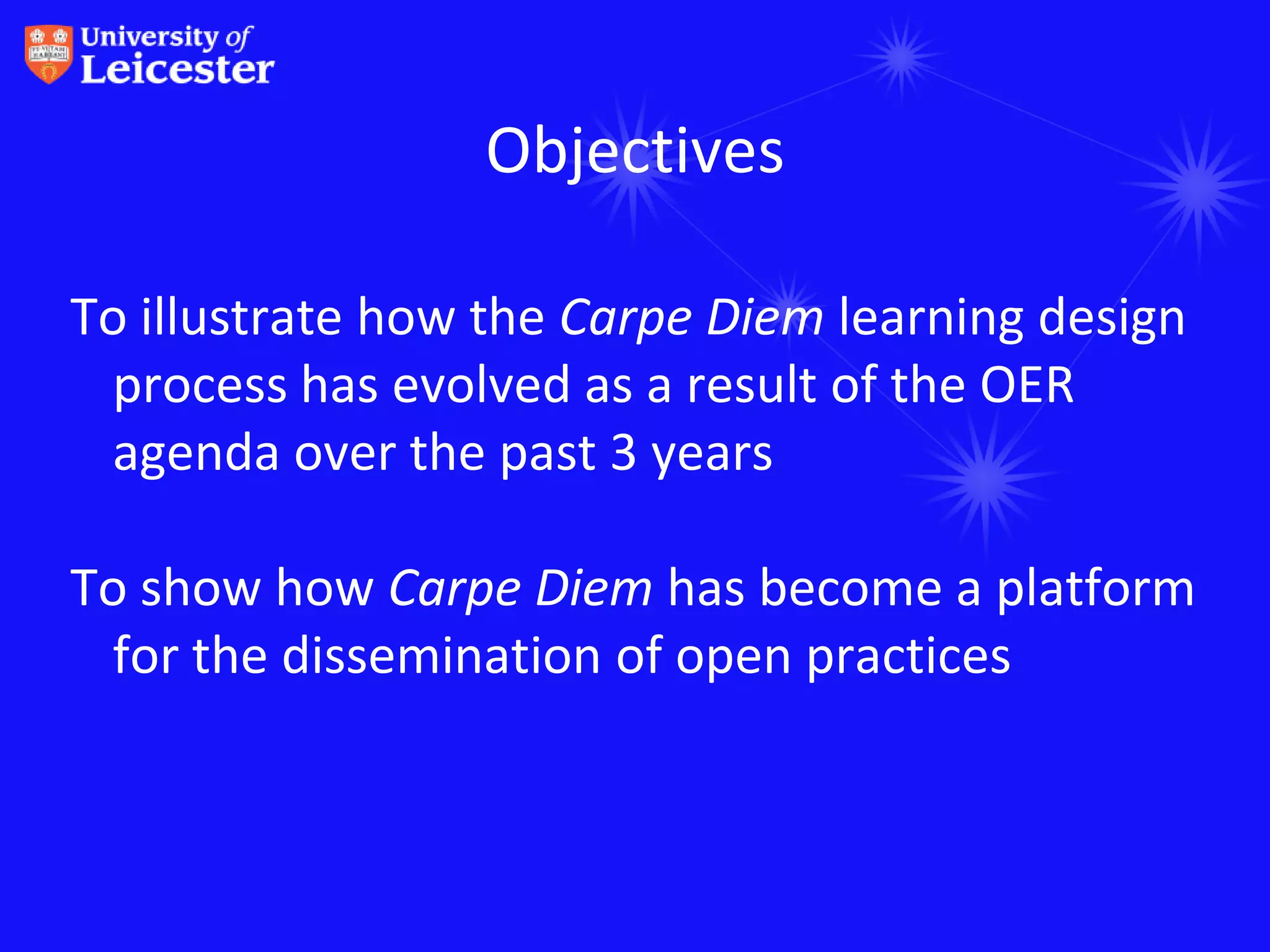 Objectives

To illustrate how the Carpe Diem learning design
 process has evolved as a result of the OER
 agenda over the past 3 years

To show how Carpe Diem has become a platform
 for the dissemination of open practices
 