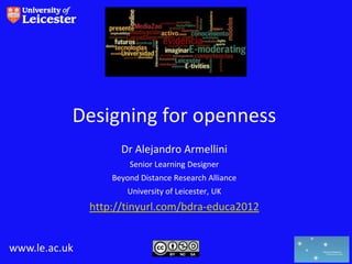 Designing for openness
                     Dr Alejandro Armellini
                       Senior Learning Designer
                   Beyond Distance Research Alliance
                       University of Leicester, UK
               http://tinyurl.com/bdra-educa2012


www.le.ac.uk
 