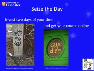 Seize the Day
Invest two days of your time
                      and get your course online




Source: http://www.flickr.com/photos/curtisperry/   http://www.flickr.com/photos/linksmanjd/
 