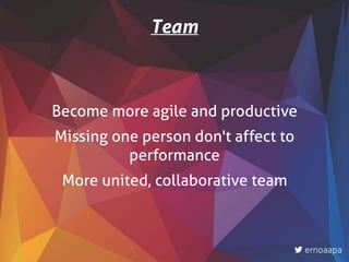 Become more agile and productive
Missing one person don't affect to
performance
More united, collaborative team
Team
ernoaapa
 