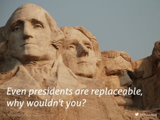 Photo by Ronda Darby @ Unsplash
Even presidents are replaceable,  
why wouldn't you?
ernoaapa
 