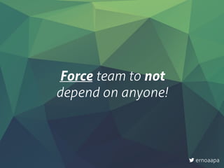 Force team to not  
depend on anyone!
ernoaapa
 