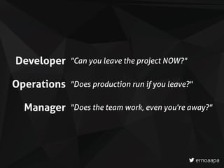 ernoaapa
Developer
Operations
Manager
"Can you leave the project NOW?"
"Does production run if you leave?"
"Does the team work, even you're away?"
 