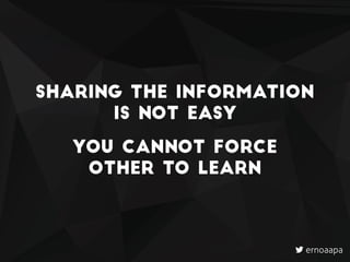 Sharing the information
is not easy
you cannot force
other to learn
ernoaapa
 