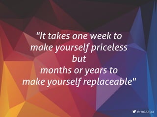 "It takes one week to 
make yourself priceless
but 
months or years to  
make yourself replaceable"
ernoaapa
 