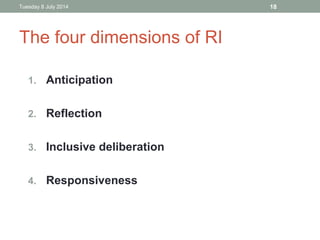 The four dimensions of RI
1. Anticipation
2. Reflection
3. Inclusive deliberation
4. Responsiveness
Tuesday 8 July 2014 18
 