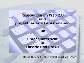 Ressourcen im Web 2.0  und  projektbasierte Lernszenarien  im Sprachunterricht  in  Theorie und Praxis  Bernd Rüschoff – Universität Duisburg-Essen  