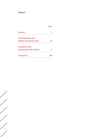 inhalt




                                  Seite


     vorwort                          i


     Potentialanalyse der
     Berliner Designwirtschaft       iii


     Strategie für die
     Designwirtschaft in Berlin      v

     impressum                     Xiii




ii
 